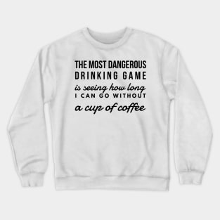 The most dangerous drinking game is seeing how long I can go without a cup of coffee Crewneck Sweatshirt